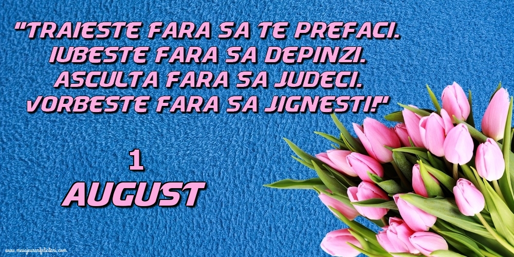 Felicitari de 1 August - 1.August Trăieşte fara sa te prefaci. Iubeşte fara sa depinzi. Asculta fara sa judeci. Vorbeste fara sa jignesti!