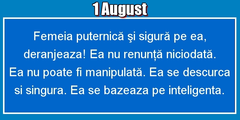 Felicitari de 1 August - 1.August Femeia puternică şi sigură pe ea, deranjeaza! Ea nu renunţă niciodată. Ea nu poate fi manipulată. Ea se descurca si singura. Ea se bazeaza pe inteligenta.