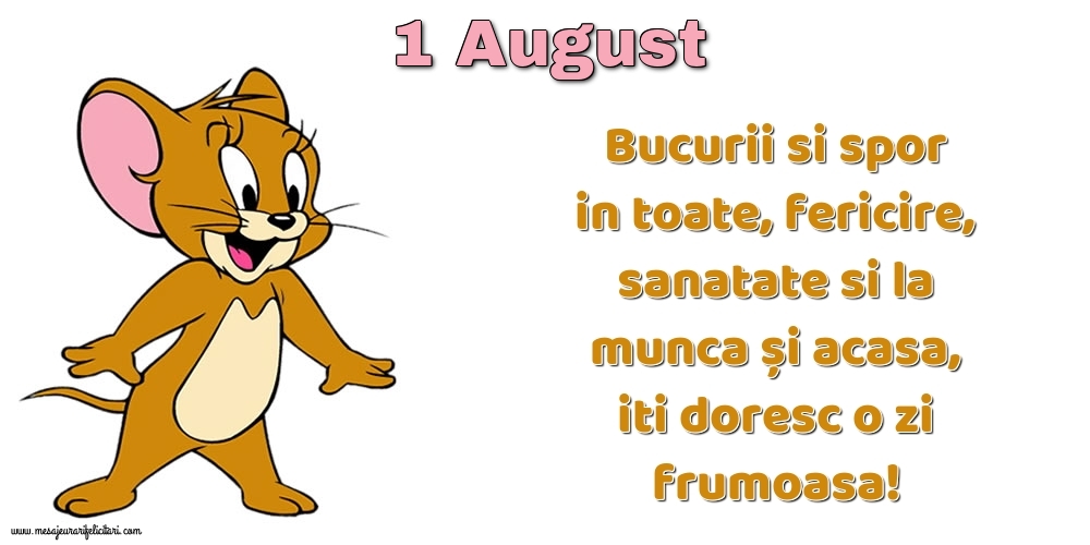 1.August Bucurii si spor in toate, fericire, sanatate si la munca și acasa, iti doresc o zi frumoasa!