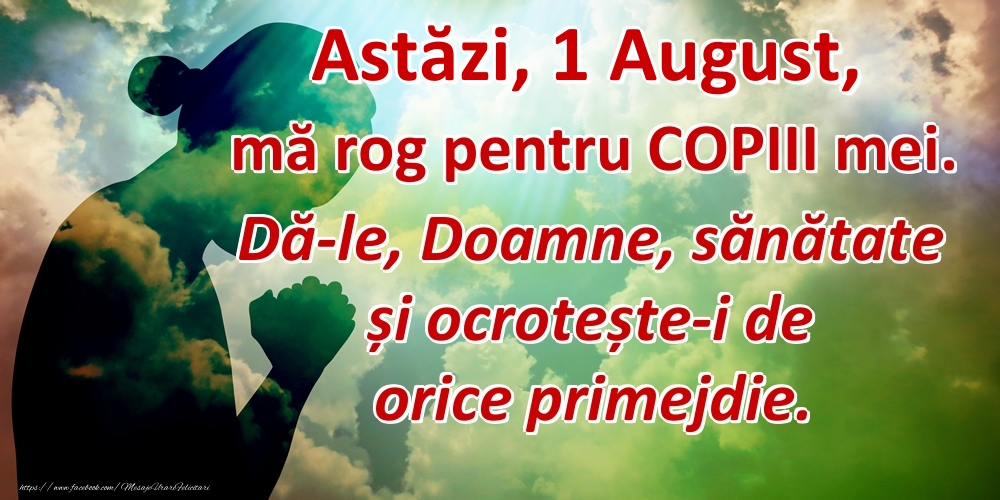 Felicitari de 1 August - Astăzi, 1 August, mă rog pentru COPIII mei. Dă-le, Doamne, sănătate și ocrotește-i de orice primejdie.