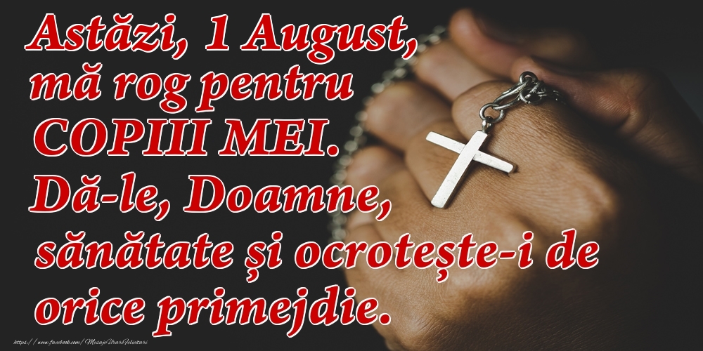 Astăzi, 1 August, mă rog pentru COPIII mei. Dă-le, Doamne, sănătate și ocrotește-i de orice primejdie.