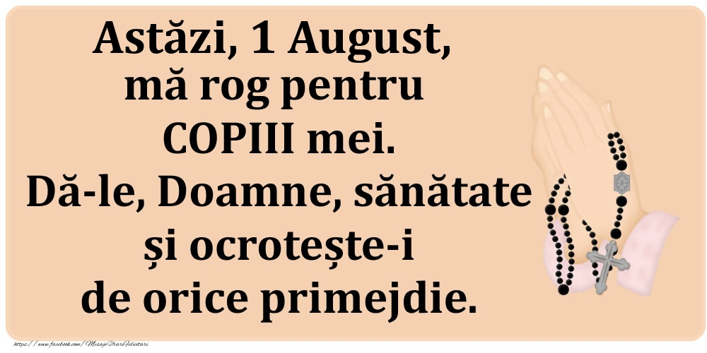 Astăzi, 1 August, mă rog pentru COPIII mei. Dă-le, Doamne, sănătate și ocrotește-i de orice primejdie.