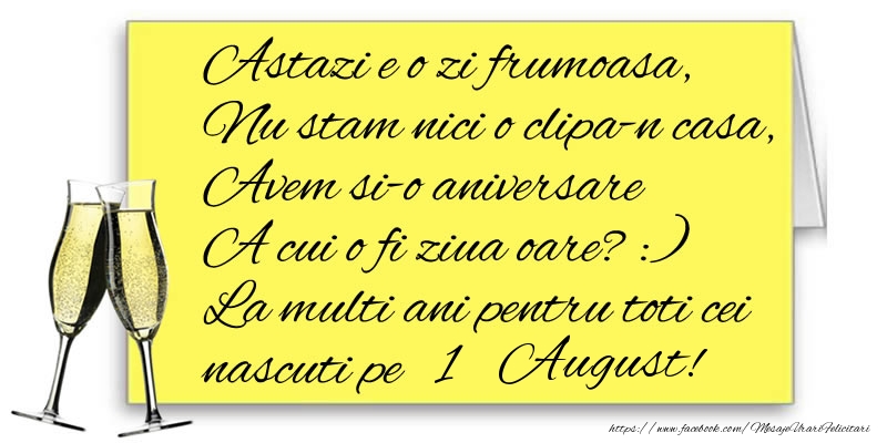 Felicitari de 1 August - Astazi e o zi frumoasa, Nu stam nici o clipa-n casa, Avem si-o aniversare  A cui o fi ziua oare? :) La multi ani pentru toti cei nascuti pe 1 August!