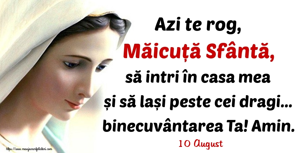 Felicitari de 10 August - 10 August - Azi te rog, Măicuță Sfântă, să intri în casa mea și să lași peste cei dragi... binecuvântarea Ta! Amin.