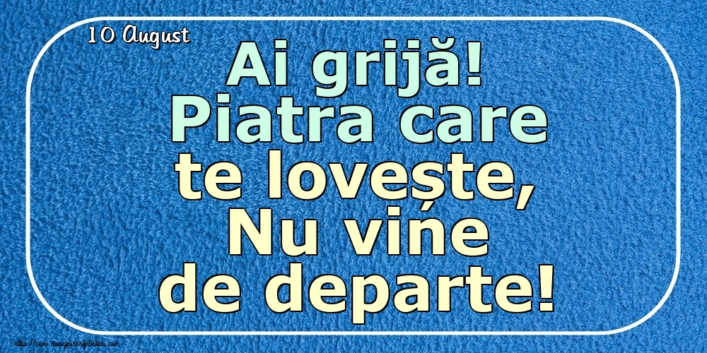 Felicitari de 10 August - 10 August - Ai grijă! Piatra care te lovește, Nu vine de departe!