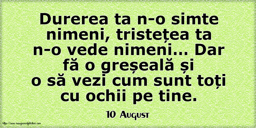 Felicitari de 10 August - 10 August - Durerea ta n-o simte nimeni, tristețea ta n-o vede nimeni…