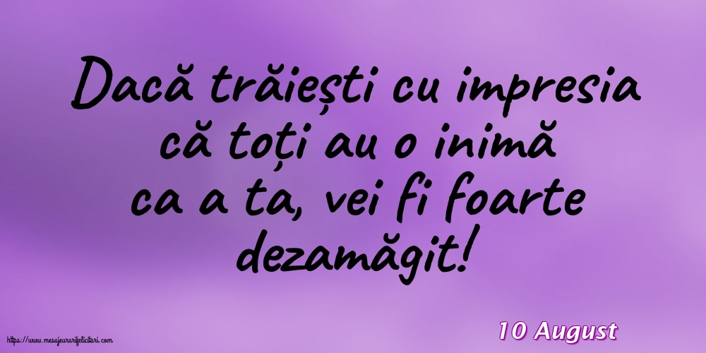 Felicitari de 10 August - 10 August - Dacă trăiești cu impresia că toți au o inimă ca a ta, vei fi foarte dezamăgit!