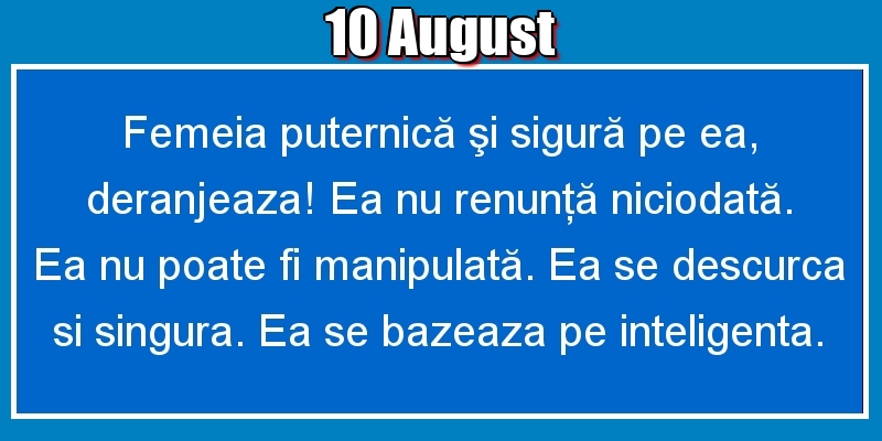 10.August Femeia puternică şi sigură pe ea, deranjeaza! Ea nu renunţă niciodată. Ea nu poate fi manipulată. Ea se descurca si singura. Ea se bazeaza pe inteligenta.