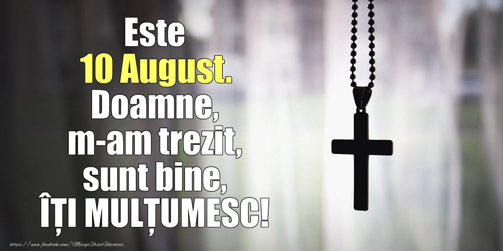 Este 10 August. Doamne, m-am trezit, sunt bine, ÎȚI MULȚUMESC!