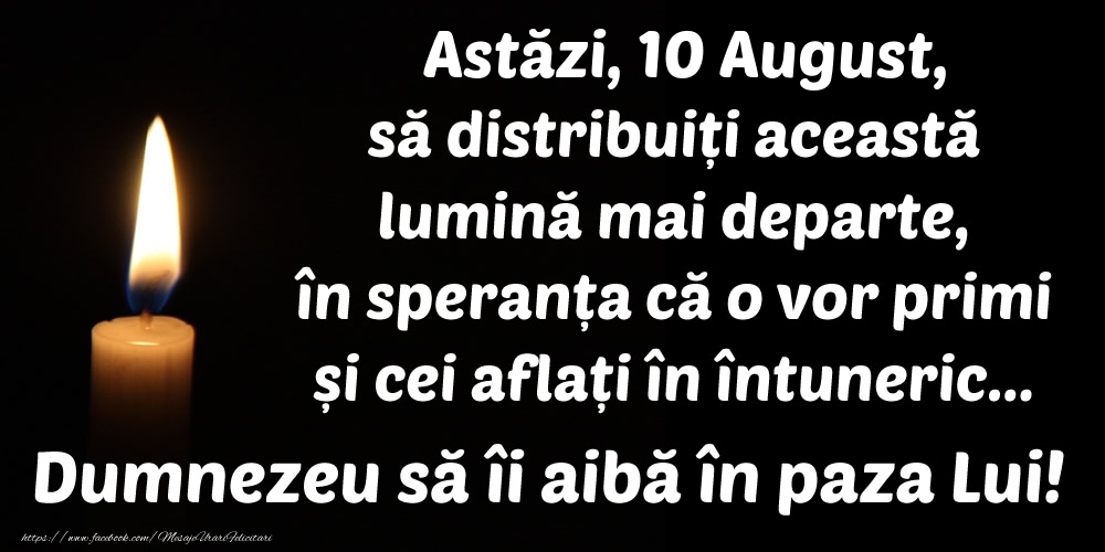 Astăzi, 10 August, să distribuiți această lumină mai departe, în speranța că o vor primi și cei aflați în întuneric... Dumnezeu să îi aibă în paza Lui!