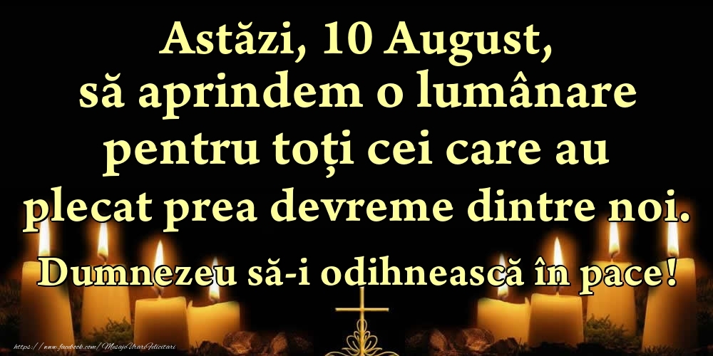 Astăzi, 10 August, să aprindem o lumânare pentru toți cei care au plecat prea devreme dintre noi. Dumnezeu să-i odihnească în pace!