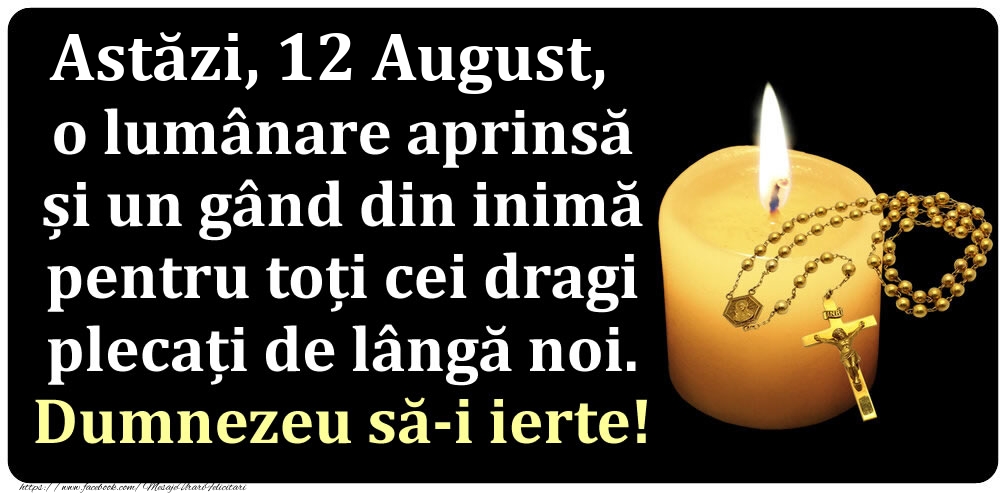 Felicitari de 12 August - Astăzi, 12 August, o lumânare aprinsă  și un gând din inimă pentru toți cei dragi plecați de lângă noi. Dumnezeu să-i ierte!
