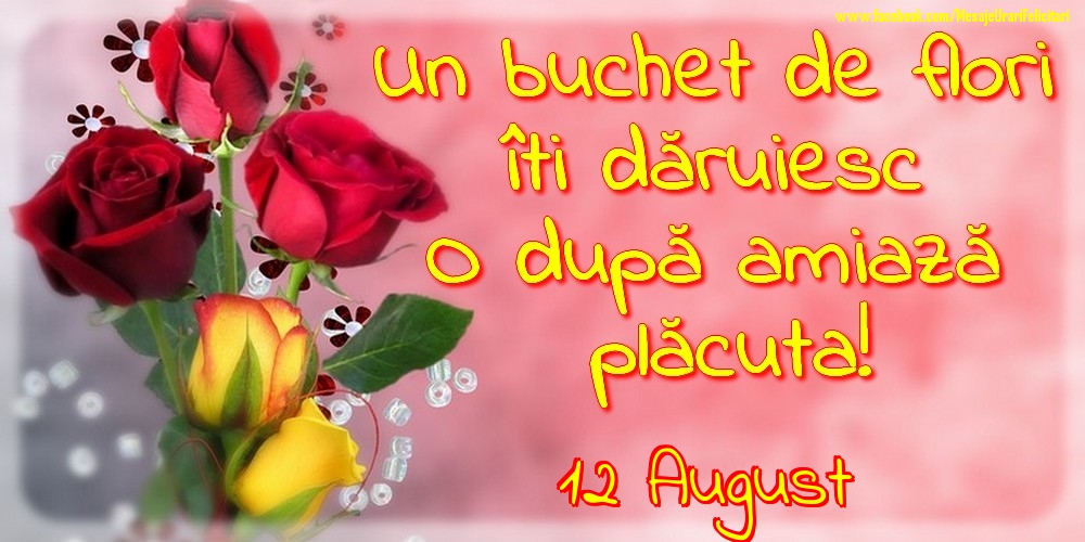 Felicitari de 12 August - 12.August -Un buchet de flori îți dăruiesc. O după amiază placuta!