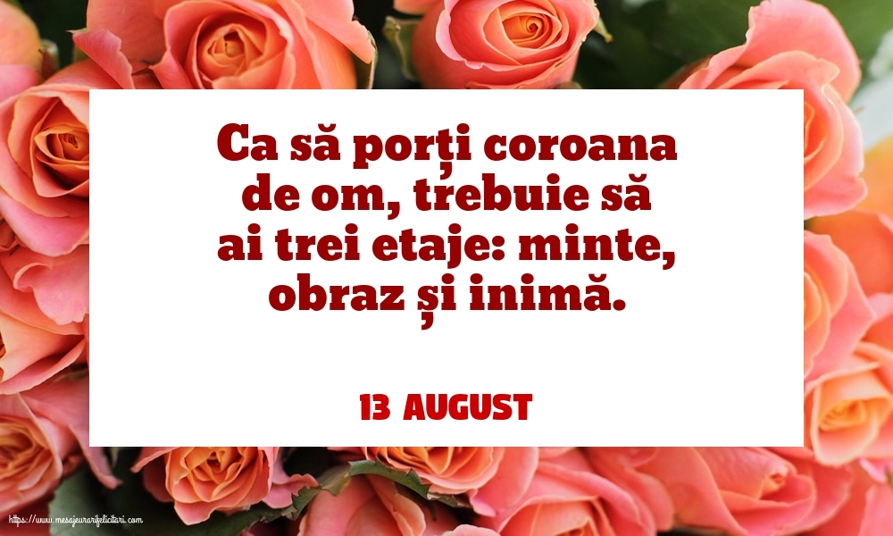 Felicitari de 13 August - 13 August - Ca să porți coroana de om, trebuie să ai trei etaje: minte, obraz și inimă.