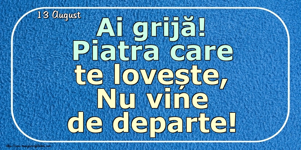 Felicitari de 13 August - 13 August - Ai grijă! Piatra care te lovește, Nu vine de departe!