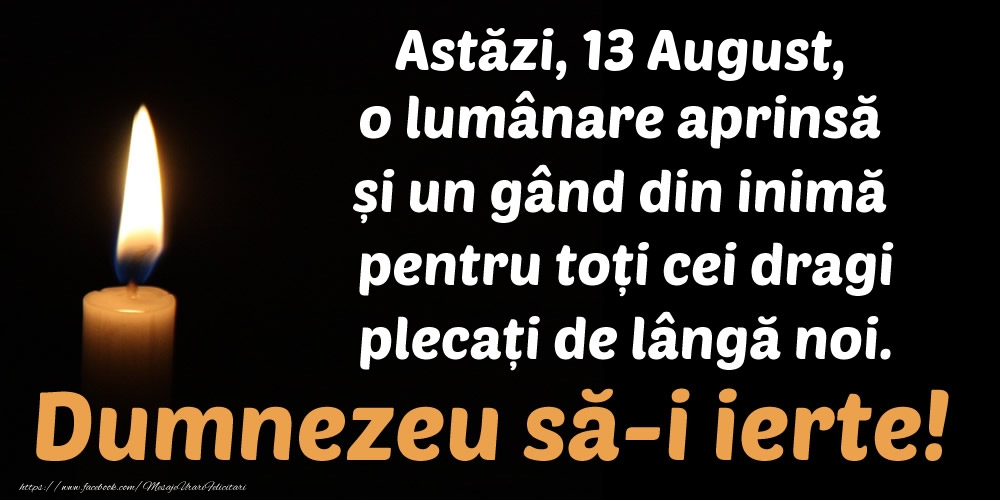 Astăzi, 13 August, o lumânare aprinsă  și un gând din inimă pentru toți cei dragi plecați de lângă noi. Dumnezeu să-i ierte!