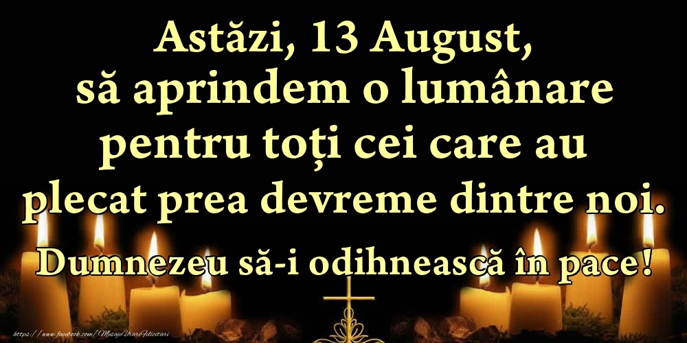 Felicitari de 13 August - Astăzi, 13 August, să aprindem o lumânare pentru toți cei care au plecat prea devreme dintre noi. Dumnezeu să-i odihnească în pace!