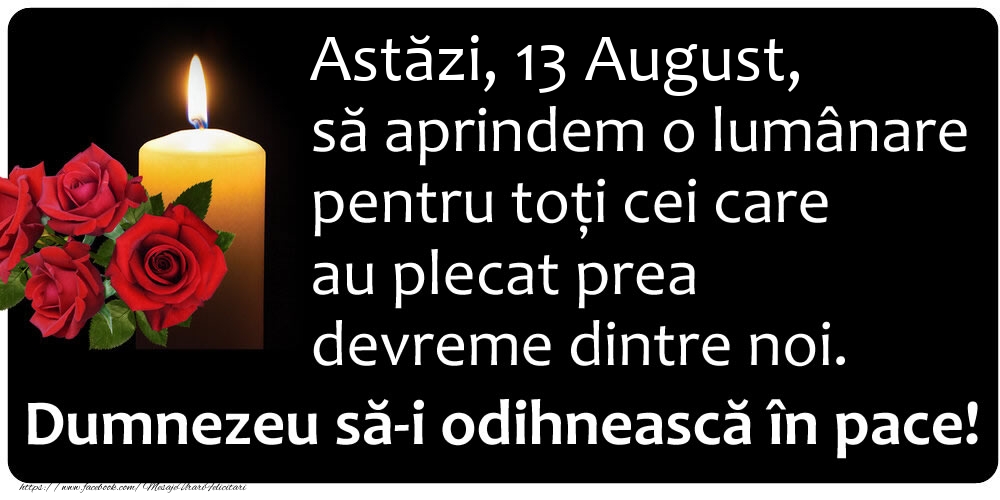 Felicitari de 13 August - Astăzi, 13 August, să aprindem o lumânare pentru toți cei care au plecat prea devreme dintre noi. Dumnezeu să-i odihnească în pace!