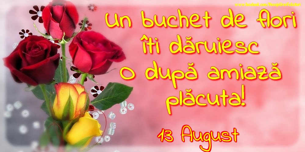Felicitari de 13 August - 13.August -Un buchet de flori îți dăruiesc. O după amiază placuta!