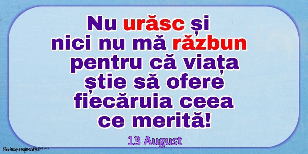 Felicitari de 13 August - Mesajul zilei 13 August Nu urăsc și nici nu mă răzbun pentru că viața știe să ofere fiecăruia ceea ce merită!