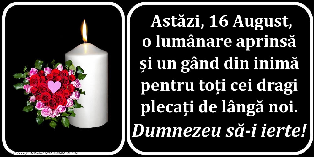 Astăzi, 16 August, o lumânare aprinsă  și un gând din inimă pentru toți cei dragi plecați de lângă noi. Dumnezeu să-i ierte!