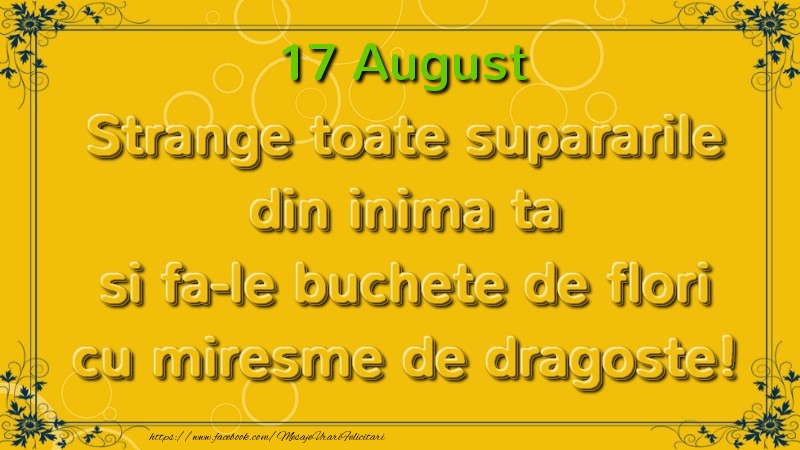 Felicitari de 17 August - Strange toate supararile din inima ta si fa-le buchete de flori cu miresme de dragoste! August  17