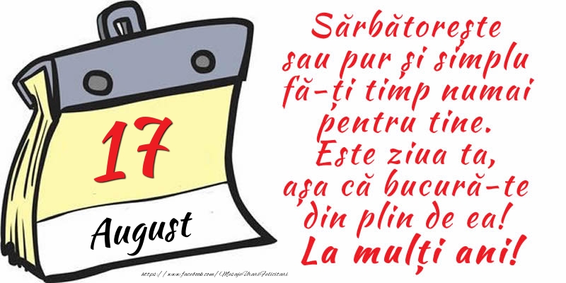 Felicitari de 17 August - 17 August - Sărbătorește sau pur și simplu fă-ți timp numai pentru tine. Este ziua ta, așa că bucură-te din plin de ea! La mulți ani!