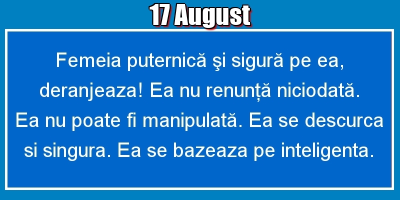 17.August Femeia puternică şi sigură pe ea, deranjeaza! Ea nu renunţă niciodată. Ea nu poate fi manipulată. Ea se descurca si singura. Ea se bazeaza pe inteligenta.