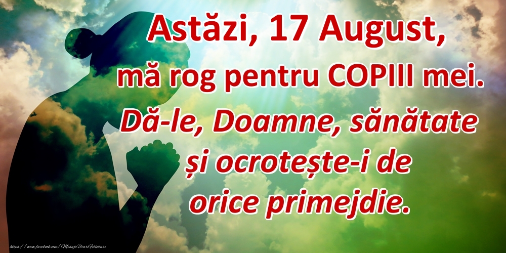 Felicitari de 17 August - Astăzi, 17 August, mă rog pentru COPIII mei. Dă-le, Doamne, sănătate și ocrotește-i de orice primejdie.