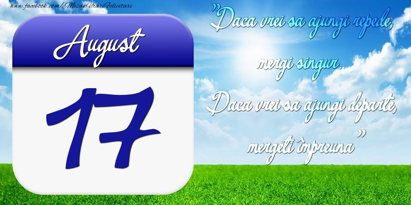 Felicitari de 17 August - August 17 Dacă vrei să ajungi repede, mergi singur. Dacă vrei să ajungi departe, mergeţi împreună