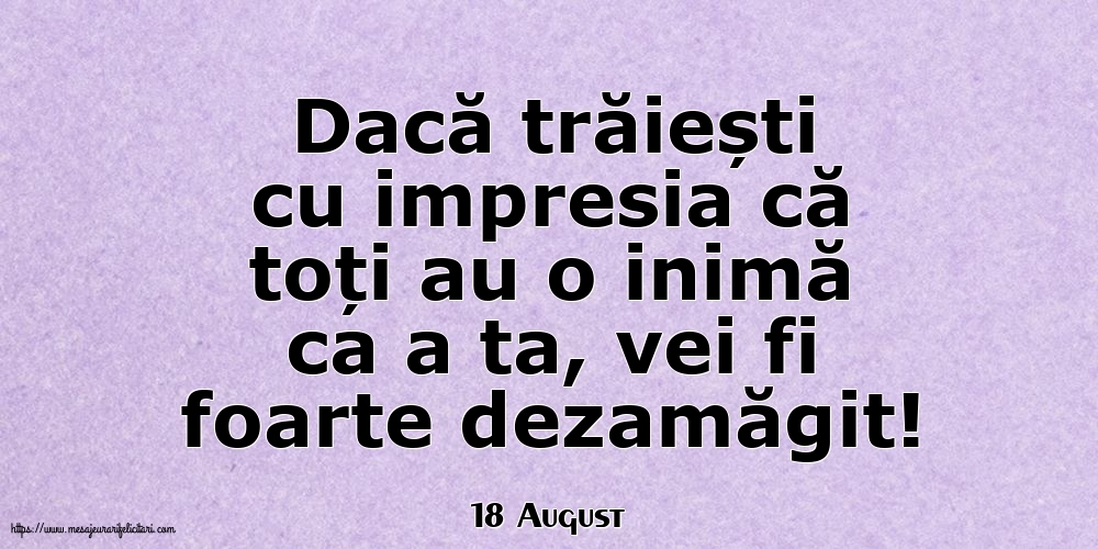 Felicitari de 18 August - 18 August - Dacă trăiești cu impresia că toți au o inimă ca a ta, vei fi foarte dezamăgit!