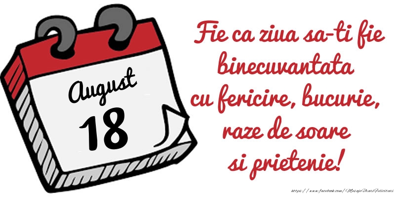 Felicitari de 18 August - 18 August Fie ca ziua sa-ti fie binecuvantata cu fericire, bucurie, raze de soare si prietenie!