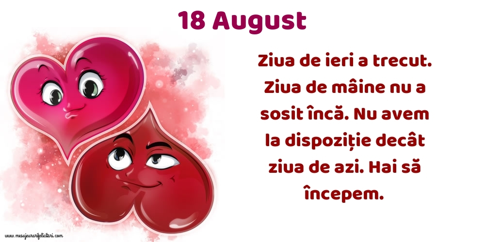 18.August Ziua de ieri a trecut. Ziua de mâine nu a sosit încă. Nu avem la dispoziţie decât ziua de azi. Hai să începem.