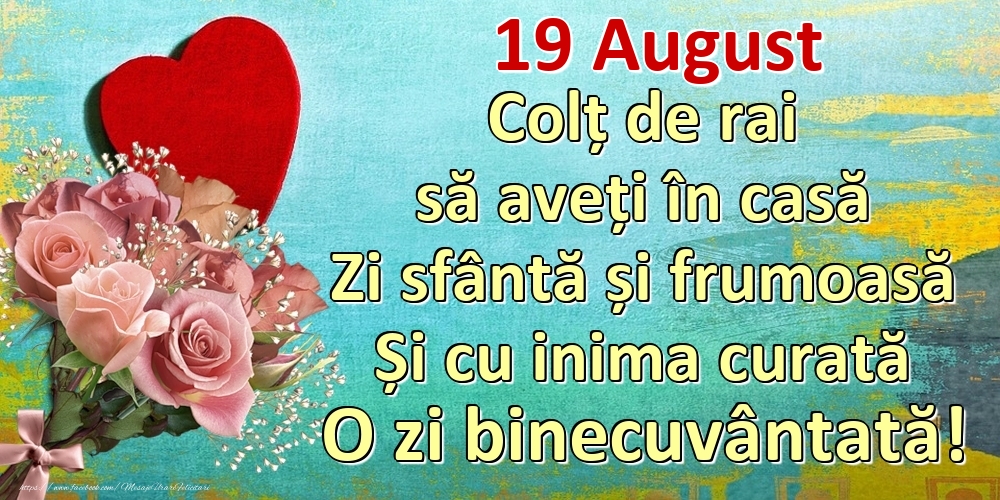 Felicitari de 19 August - August 19 Colț de rai să aveți în casă Zi sfântă și frumoasă Și cu inima curată O zi binecuvântată!