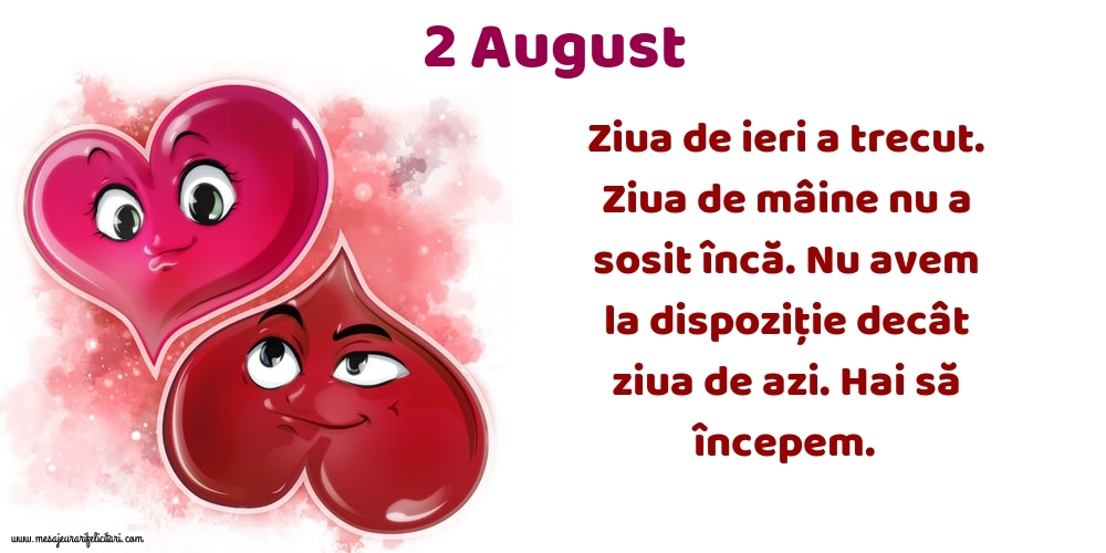 Felicitari de 2 August - 2.August Ziua de ieri a trecut. Ziua de mâine nu a sosit încă. Nu avem la dispoziţie decât ziua de azi. Hai să începem.