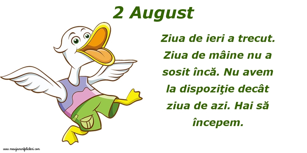 Felicitari de 2 August - 2.August Ziua de ieri a trecut. Ziua de mâine nu a sosit încă. Nu avem la dispoziţie decât ziua de azi. Hai să începem.