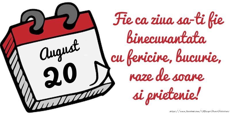 20 August Fie ca ziua sa-ti fie binecuvantata cu fericire, bucurie, raze de soare si prietenie!
