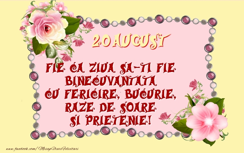 20 August Fie ca ziua sa-ti fie binecuvantata cu fericire, bucurie, raze de soare si prietenie!
