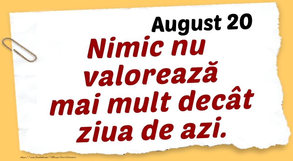 Felicitari de 20 August - August 20 Nimic nu valorează mai mult decât ziua de azi.