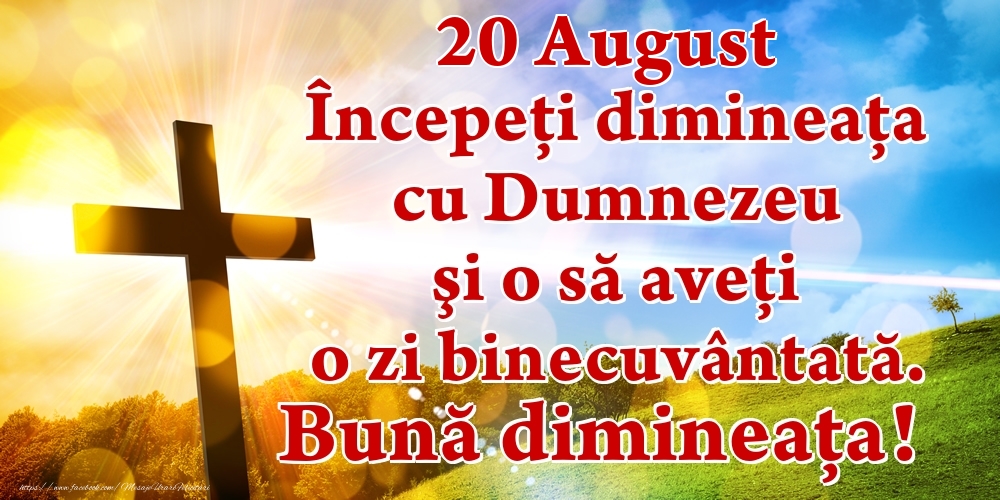 Felicitari de 20 August - August 20 Începeți dimineaţa cu Dumnezeu şi o să aveţi o zi binecuvântată. Bună dimineața!