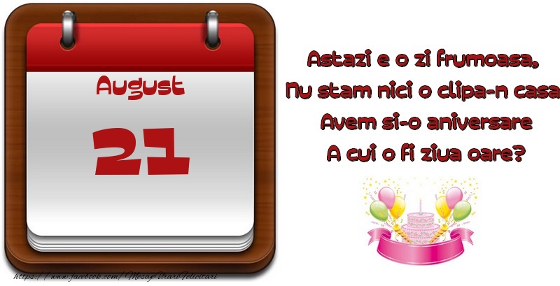 August 21 Astazi e o zi frumoasa,  Nu stam nici o clipa-n casa, Avem si-o aniversare A cui o fi ziua oare?