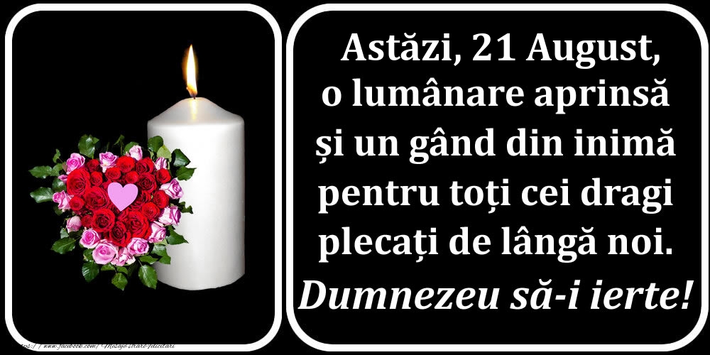 Felicitari de 21 August - Astăzi, 21 August, o lumânare aprinsă  și un gând din inimă pentru toți cei dragi plecați de lângă noi. Dumnezeu să-i ierte!