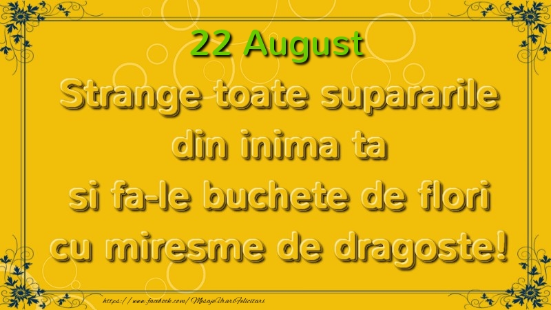 Felicitari de 22 August - Strange toate supararile din inima ta si fa-le buchete de flori cu miresme de dragoste! August  22