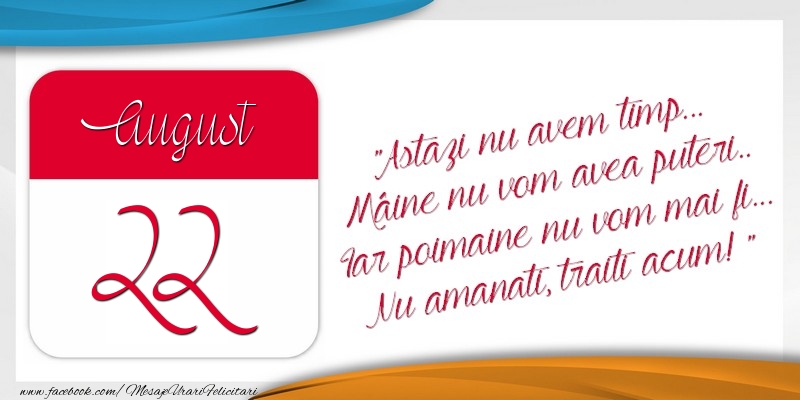 Felicitari de 22 August - Astazi nu avem timp... Mâine nu vom avea puteri.. Iar poimaine nu vom mai fi... Nu amanati, traiti acum! 22August