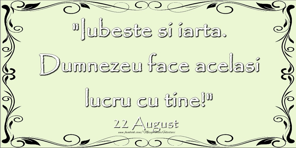 Felicitari de 22 August - Iubeste si iarta. Dumnezeu face acelaşi lucru cu tine! 22August