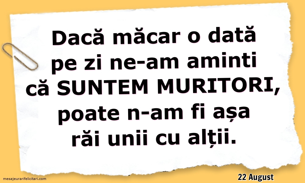 Felicitari de 22 August - 22 August - Dacă măcar o dată pe zi ne-am aminti ca suntem muritori...