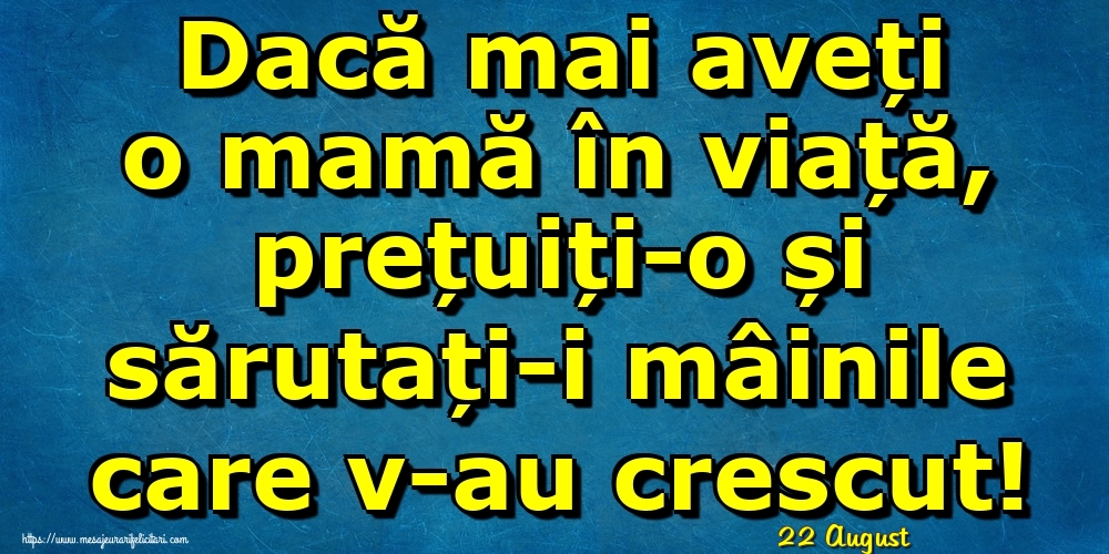 Felicitari de 22 August - 22 August - Dacă mai aveți o mamă în viață, prețuiți-o și sărutați-i mâinile care v-au crescut!