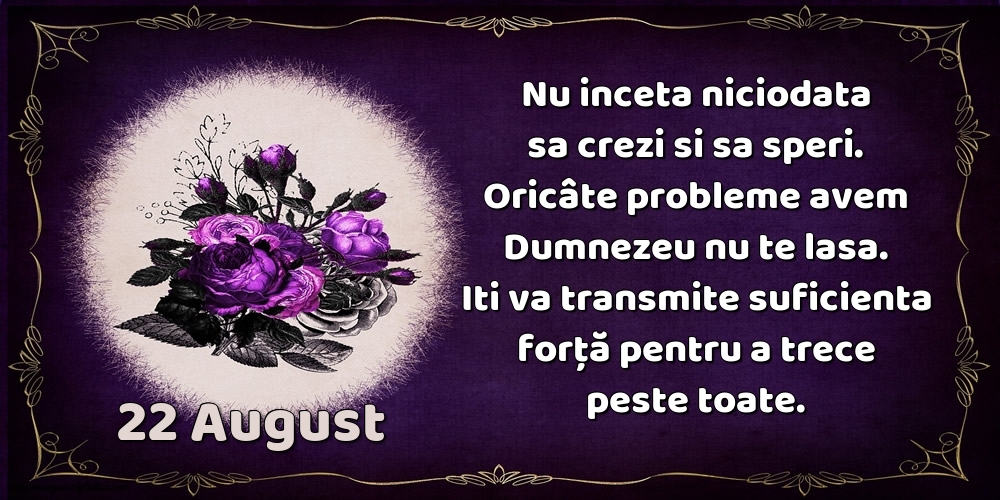 Felicitari de 22 August - 22.August Nu inceta niciodata sa crezi si sa speri. Oricâte probleme avem Dumnezeu nu te lasa. Iti va transmite suficienta forţă pentru a trece peste toate.