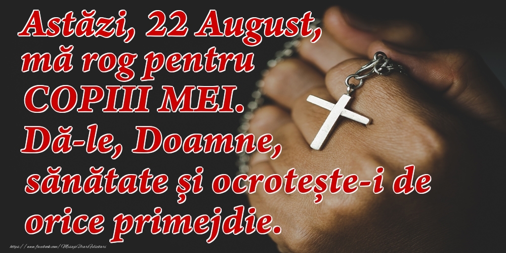 Felicitari de 22 August - Astăzi, 22 August, mă rog pentru COPIII mei. Dă-le, Doamne, sănătate și ocrotește-i de orice primejdie.