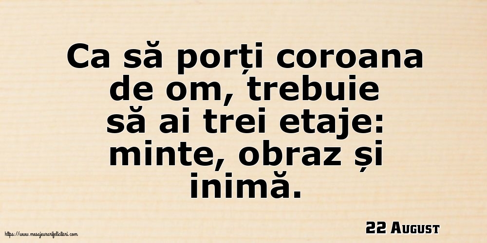 Felicitari de 22 August - 22 August - Ca să porți coroana de om, trebuie să ai trei etaje: minte, obraz și inimă.